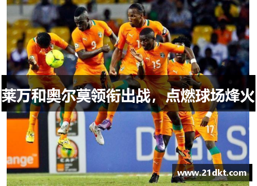 莱万和奥尔莫领衔出战，点燃球场烽火