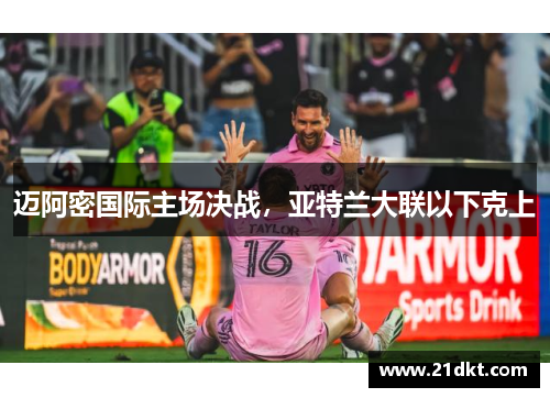 迈阿密国际主场决战，亚特兰大联以下克上