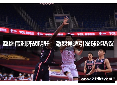 赵继伟对阵胡明轩：激烈角逐引发球迷热议